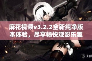麻花视频v3.2.2全新纯净版本体验，尽享畅快观影乐趣