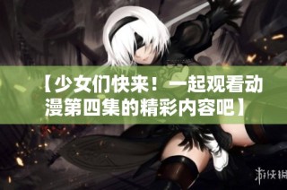 【少女们快来！一起观看动漫第四集的精彩内容吧】