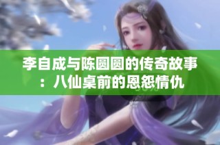 李自成与陈圆圆的传奇故事：八仙桌前的恩怨情仇