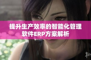 提升生产效率的智能化管理软件ERP方案解析