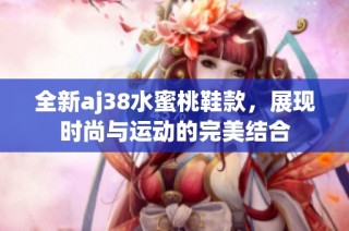 全新aj38水蜜桃鞋款，展现时尚与运动的完美结合