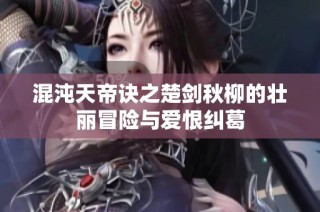 混沌天帝诀之楚剑秋柳的壮丽冒险与爱恨纠葛