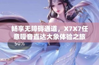 畅享无障碍通道，X7X7任意噪音直达大象体验之旅