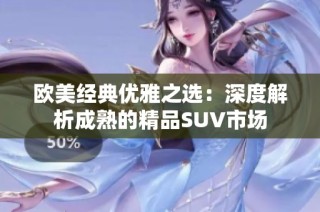欧美经典优雅之选：深度解析成熟的精品SUV市场