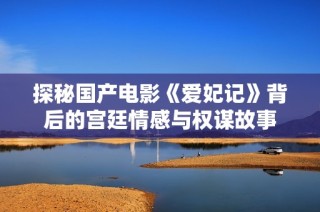 探秘国产电影《爱妃记》背后的宫廷情感与权谋故事
