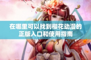 在哪里可以找到樱花动漫的正版入口和使用指南