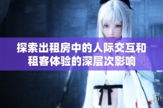 探索出租房中的人际交互和租客体验的深层次影响