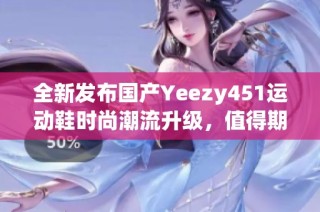 全新发布国产Yeezy451运动鞋时尚潮流升级，值得期待