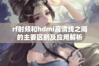 rf射频和hdmi高清线之间的主要区别及应用解析
