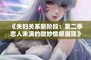 《夫妇关系新阶段：第二季恋人未满的微妙情感展现》