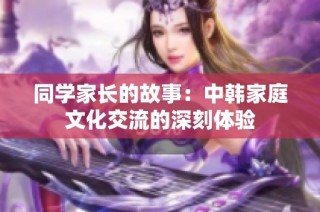 同学家长的故事：中韩家庭文化交流的深刻体验