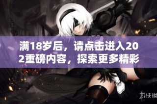 满18岁后，请点击进入202重磅内容，探索更多精彩资讯