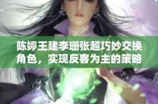 陈婷王建李珊张超巧妙交换角色，实现反客为主的策略转变