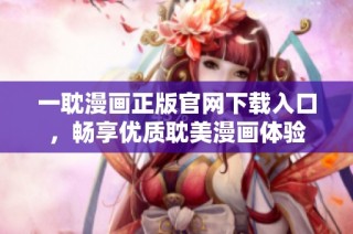 一耽漫画正版官网下载入口，畅享优质耽美漫画体验