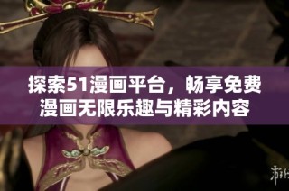 探索51漫画平台，畅享免费漫画无限乐趣与精彩内容