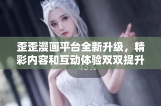 歪歪漫画平台全新升级，精彩内容和互动体验双双提升