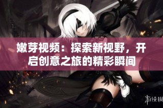 嫩芽视频：探索新视野，开启创意之旅的精彩瞬间