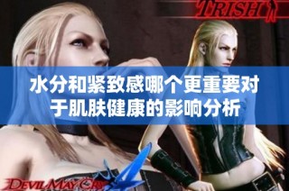 水分和紧致感哪个更重要对于肌肤健康的影响分析