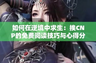 如何在逆境中求生：挨CNP的免费阅读技巧与心得分享