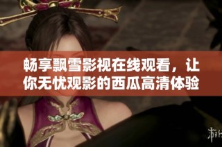 畅享飘雪影视在线观看，让你无忧观影的西瓜高清体验