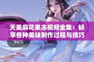 天美麻花果冻视频全集：畅享各种美味制作过程与技巧