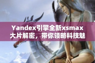 Yandex引擎全新xsmax大片解密，带你领略科技魅力