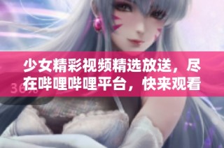 少女精彩视频精选放送，尽在哔哩哔哩平台，快来观看吧！