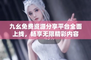 九幺免费资源分享平台全面上线，畅享无限精彩内容