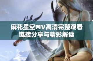 麻花星空MV高清完整观看链接分享与精彩解读