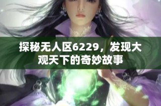探秘无人区6229，发现大观天下的奇妙故事