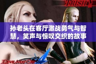 孙老头在客厅激战勇气与智慧，笑声与惊叹交织的故事