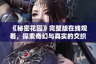 《秘密花园》完整版在线观看，探索奇幻与真实的交织之旅