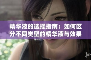 精华液的选择指南：如何区分不同类型的精华液与效果分析