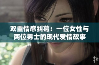 双重情感纠葛：一位女性与两位男士的现代爱情故事