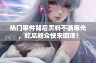 热门事件背后黑料不断曝光，吃瓜群众快来围观！
