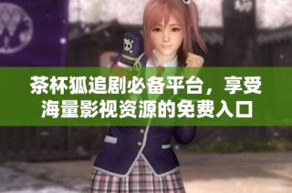 茶杯狐追剧必备平台，享受海量影视资源的免费入口