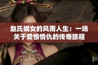 赵氏嫡女的风雨人生：一场关于爱恨情仇的传奇旅程