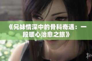 《兄妹情深中的骨科奇遇：一段暖心治愈之旅》
