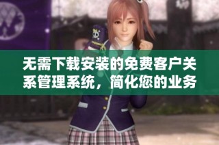 无需下载安装的免费客户关系管理系统，简化您的业务流程