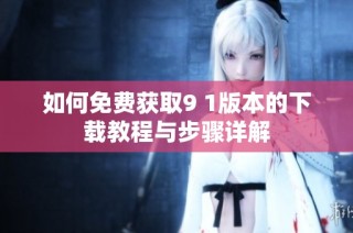 如何免费获取9 1版本的下载教程与步骤详解