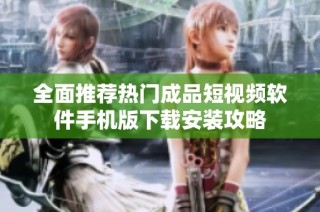 全面推荐热门成品短视频软件手机版下载安装攻略