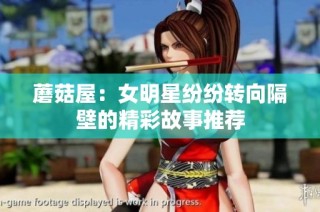 蘑菇屋：女明星纷纷转向隔壁的精彩故事推荐