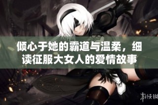 倾心于她的霸道与温柔，细读征服大女人的爱情故事