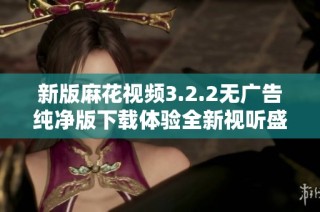 新版麻花视频3.2.2无广告纯净版下载体验全新视听盛宴