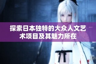 探索日本独特的大众人文艺术项目及其魅力所在