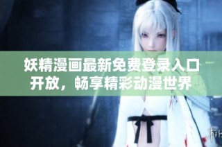 妖精漫画最新免费登录入口开放，畅享精彩动漫世界