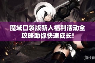 魔域口袋版新人福利活动全攻略助你快速成长!