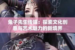兔子先生传媒：探索文化创意与艺术魅力的新境界