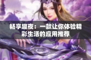 畅享趣夜：一款让你体验精彩生活的应用推荐