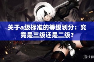关于a级标准的等级划分：究竟是三级还是二级？